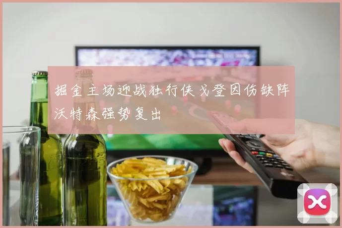 掘金主场迎战独行侠戈登因伤缺阵沃特森强势复出