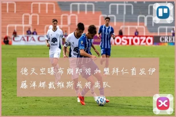 德天空曝布朗即将加盟拜仁首发伊藤洋辉戴维斯或将离队