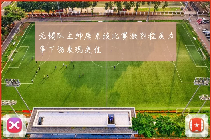 无锡队主帅唐京谈比赛激烈程度力争下场表现更佳