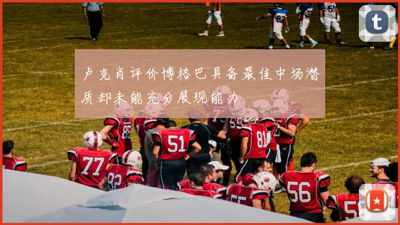 卢克肖评价博格巴具备最佳中场潜质却未能充分展现能力