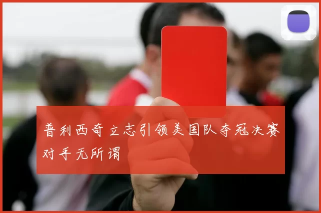 普利西奇立志引领美国队夺冠决赛对手无所谓