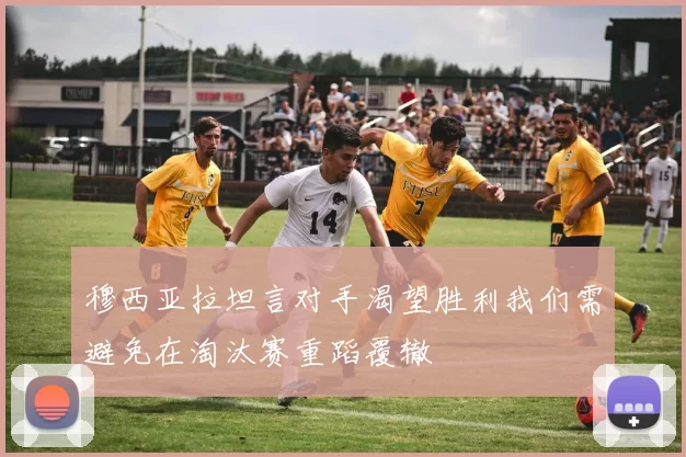 穆西亚拉坦言对手渴望胜利我们需避免在淘汰赛重蹈覆辙
