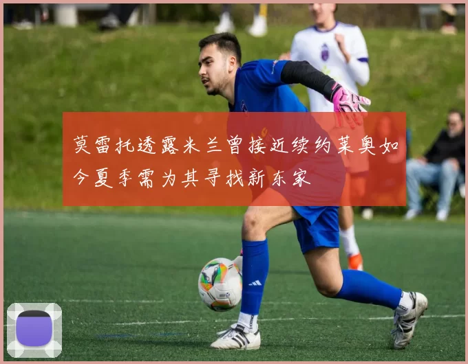 莫雷托透露米兰曾接近续约莱奥如今夏季需为其寻找新东家