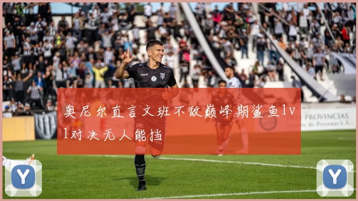 奥尼尔直言文班不敌巅峰期鲨鱼1v1对决无人能挡