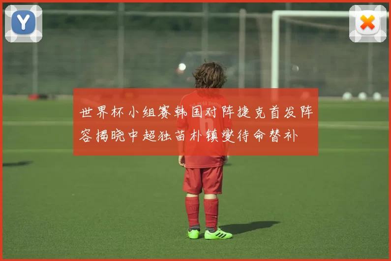 世界杯小组赛韩国对阵捷克首发阵容揭晓中超独苗朴镇燮待命替补