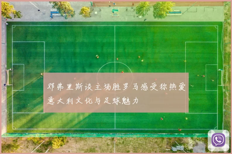 邓弗里斯谈主场胜罗马感受称热爱意大利文化与足球魅力