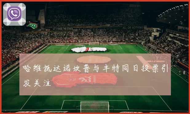 哈维抵达诺坎普与丰特同日投票引发关注