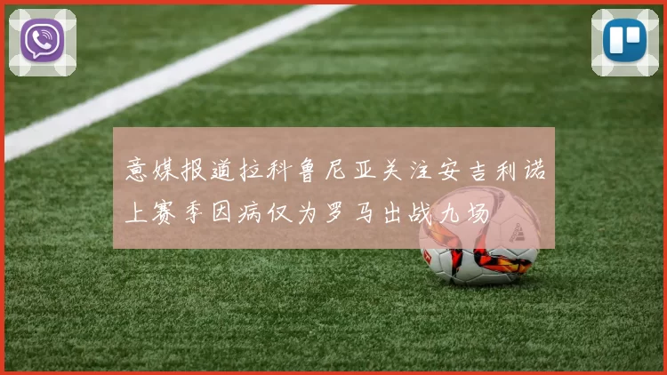 意媒报道拉科鲁尼亚关注安吉利诺上赛季因病仅为罗马出战九场