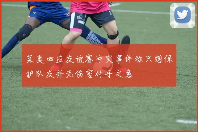 莱奥回应友谊赛冲突事件称只想保护队友并无伤害对手之意