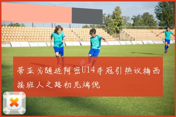 蒂亚戈随迈阿密U14夺冠引热议梅西接班人之路初见端倪