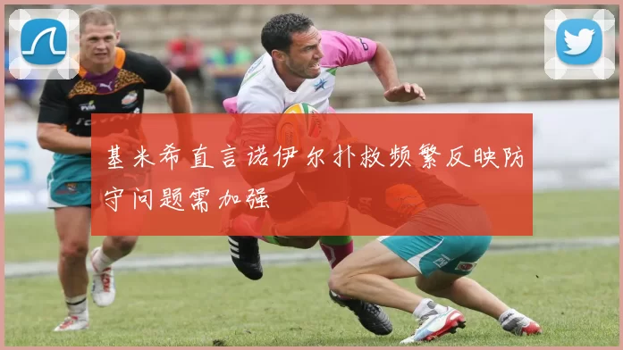 基米希直言诺伊尔扑救频繁反映防守问题需加强