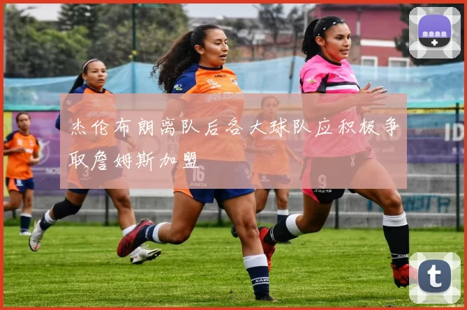 杰伦布朗离队后各大球队应积极争取詹姆斯加盟