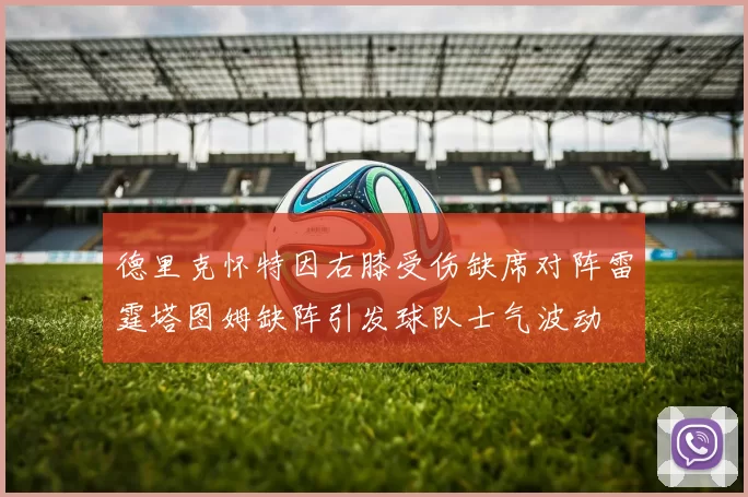 德里克怀特因右膝受伤缺席对阵雷霆塔图姆缺阵引发球队士气波动