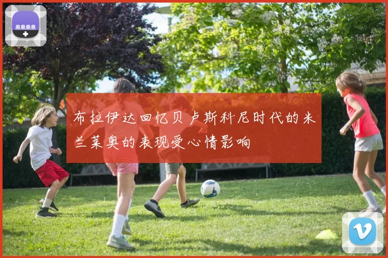 布拉伊达回忆贝卢斯科尼时代的米兰莱奥的表现受心情影响