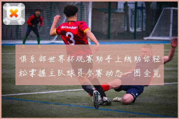 俱乐部世界杯观赛助手上线助你轻松掌握主队球员参赛动态一图全览