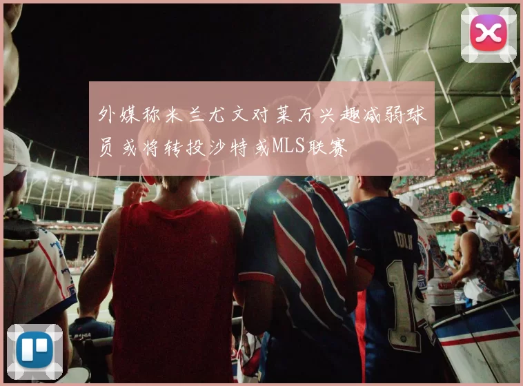 外媒称米兰尤文对莱万兴趣减弱球员或将转投沙特或MLS联赛