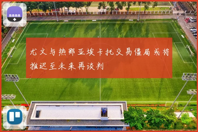尤文与热那亚埃卡托交易僵局或将推迟至未来再谈判
