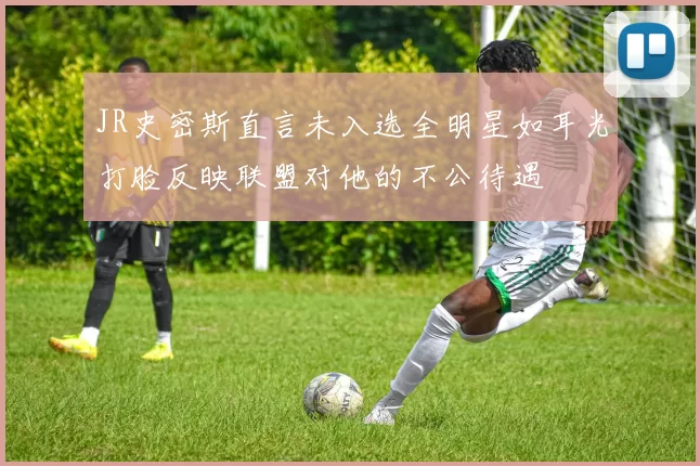 JR史密斯直言未入选全明星如耳光打脸反映联盟对他的不公待遇