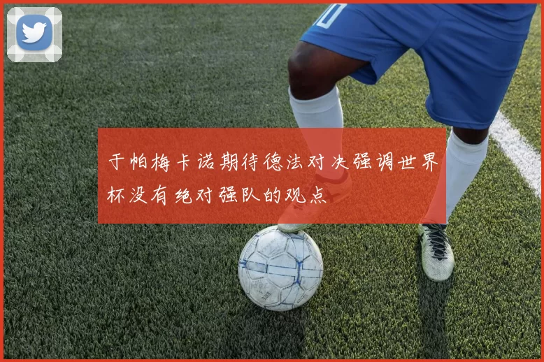 于帕梅卡诺期待德法对决强调世界杯没有绝对强队的观点