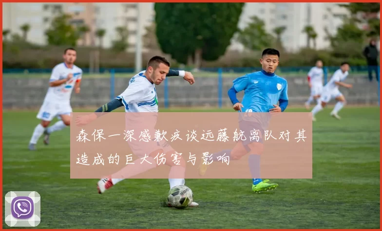 森保一深感歉疚谈远藤航离队对其造成的巨大伤害与影响