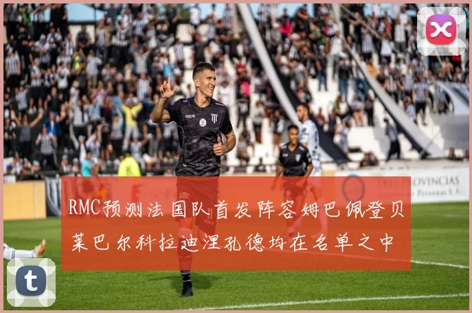 RMC预测法国队首发阵容姆巴佩登贝莱巴尔科拉迪涅孔德均在名单之中