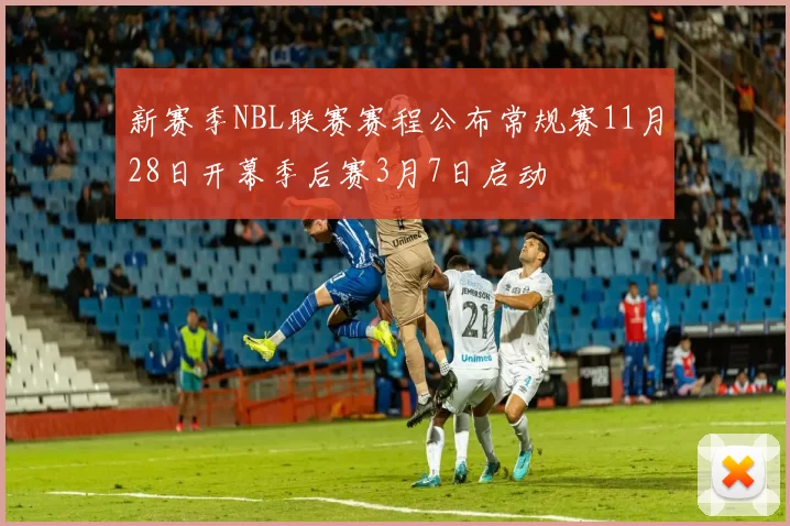 新赛季NBL联赛赛程公布常规赛11月28日开幕季后赛3月7日启动