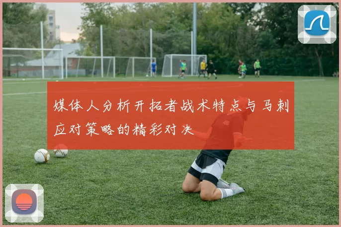 媒体人分析开拓者战术特点与马刺应对策略的精彩对决