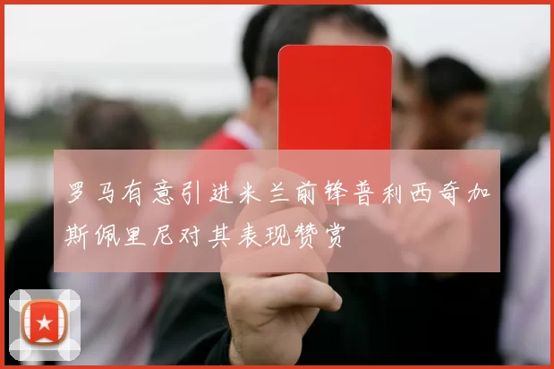 罗马有意引进米兰前锋普利西奇加斯佩里尼对其表现赞赏