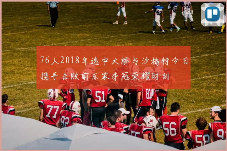 76人2018年选中大桥与沙梅特今日携手击败前东家夺冠荣耀时刻
