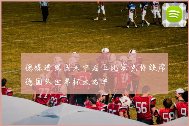 德媒透露国米中后卫比塞克将缺席德国队世界杯大名单