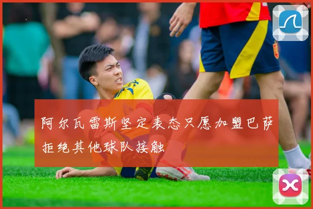 阿尔瓦雷斯坚定表态只愿加盟巴萨拒绝其他球队接触