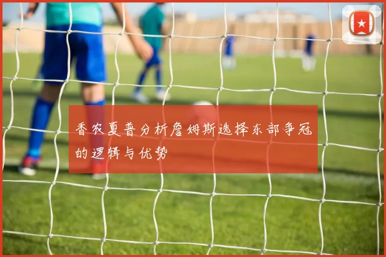 香农夏普分析詹姆斯选择东部争冠的逻辑与优势