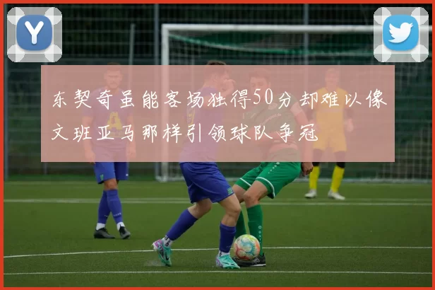 东契奇虽能客场独得50分却难以像文班亚马那样引领球队争冠
