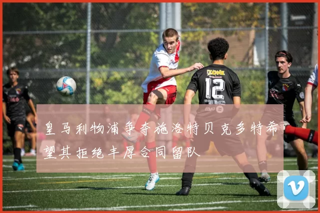 皇马利物浦争夺施洛特贝克多特希望其拒绝丰厚合同留队