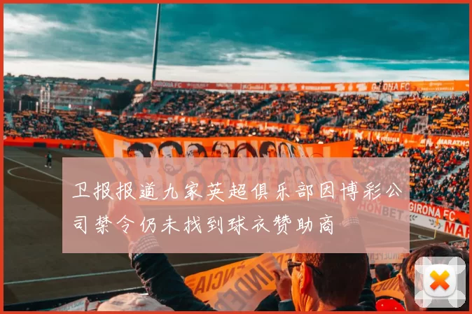 卫报报道九家英超俱乐部因博彩公司禁令仍未找到球衣赞助商