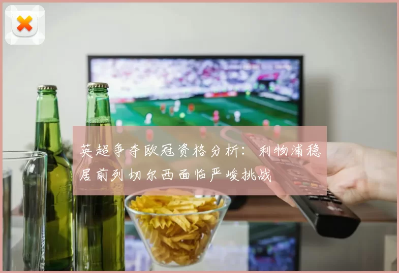 英超争夺欧冠资格分析：利物浦稳居前列切尔西面临严峻挑战
