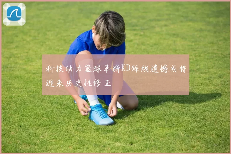 科技助力篮球革新KD踩线遗憾或将迎来历史性修正