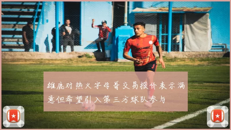 雄鹿对热火字母哥交易报价表示满意但希望引入第三方球队参与