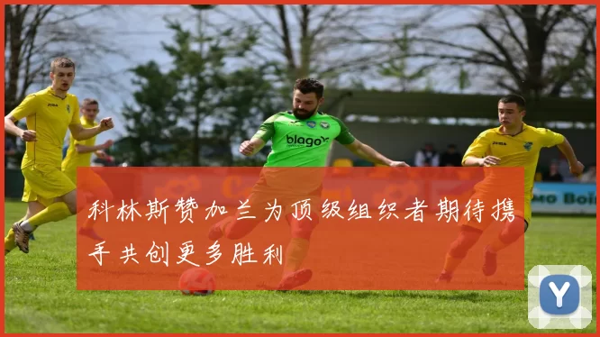 科林斯赞加兰为顶级组织者期待携手共创更多胜利