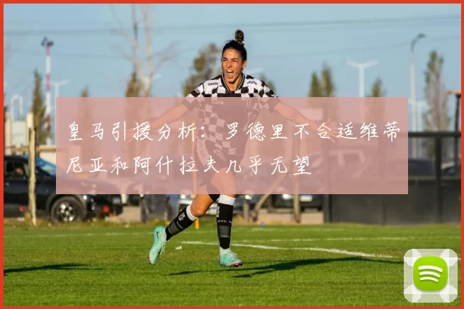 皇马引援分析：罗德里不合适维蒂尼亚和阿什拉夫几乎无望
