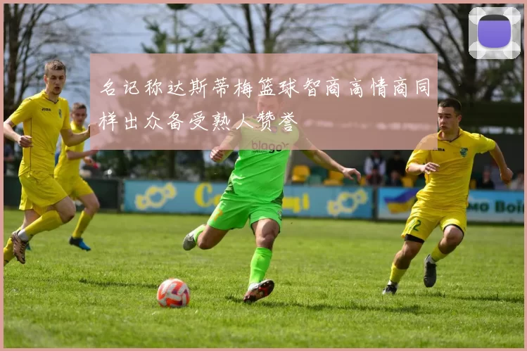 名记称达斯蒂梅篮球智商高情商同样出众备受熟人赞誉