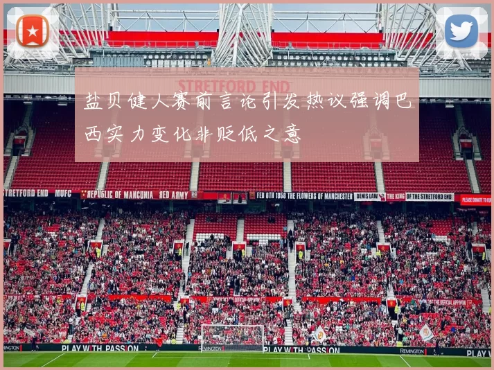 盐贝健人赛前言论引发热议强调巴西实力变化非贬低之意