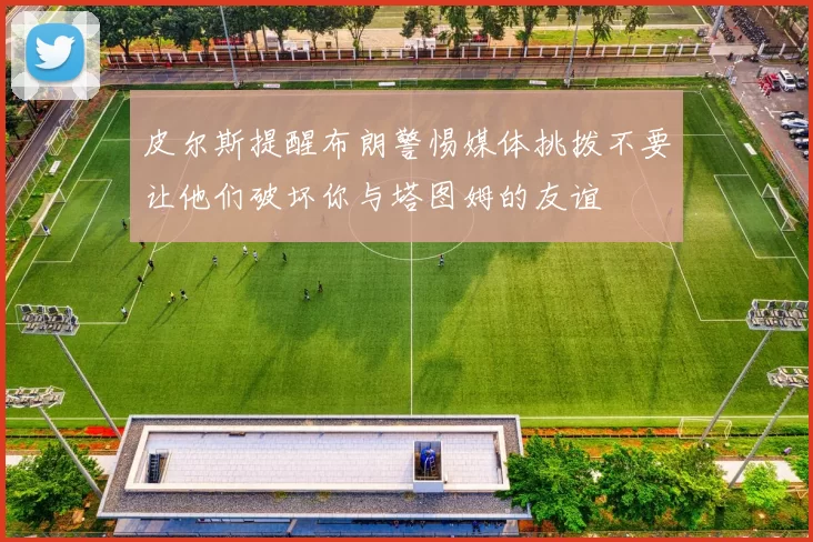 皮尔斯提醒布朗警惕媒体挑拨不要让他们破坏你与塔图姆的友谊